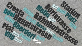 «Bahnhofstrasse» datti 30 giadas en il Grischun. «Principala» datti 25 giadas, «Prinzipala» mo ina giada ;) «Bahnhofstrasse» datti 30 giadas en il Grischun. «Principala» datti 25 giadas, «Prinzipala» mo ina giada ;)